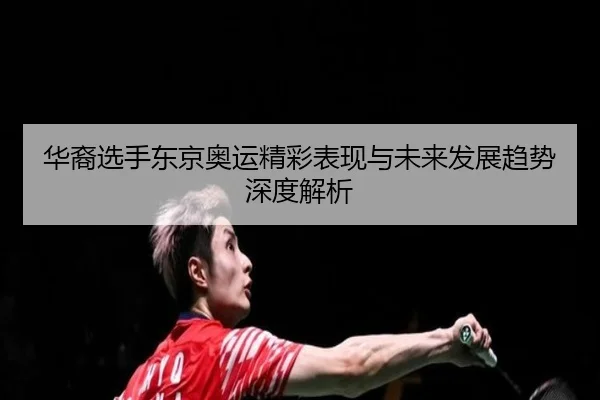 华裔选手东京奥运精彩表现与未来发展趋势深度解析